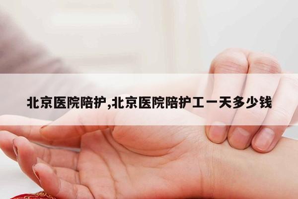 北京医院陪护,北京医院陪护工一天多少钱