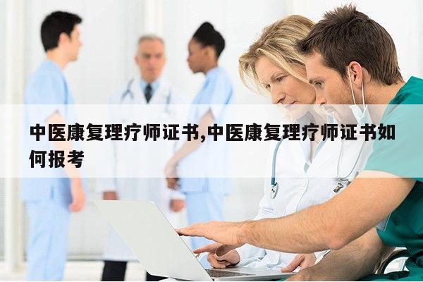 中医康复理疗师证书,中医康复理疗师证书如何报考