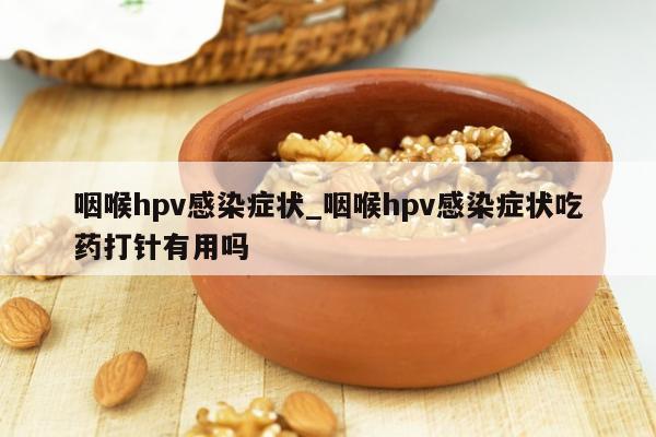 咽喉hpv感染症状_咽喉hpv感染症状吃药打针有用吗