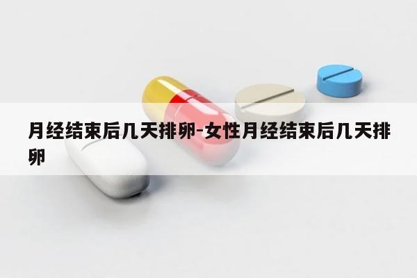 月经结束后几天排卵-女性月经结束后几天排卵