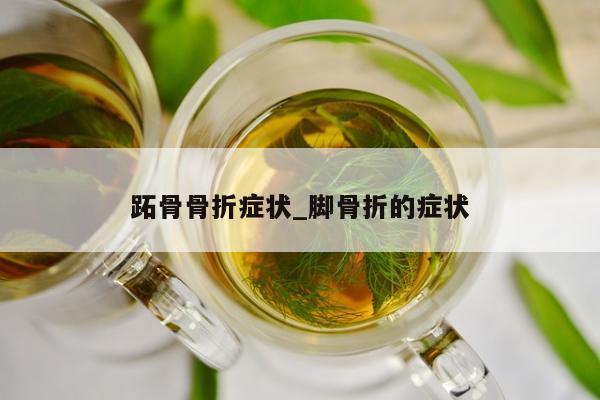 跖骨骨折症状_脚骨折的症状