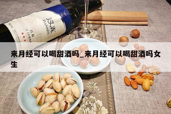 来月经可以喝甜酒吗_来月经可以喝甜酒吗女生