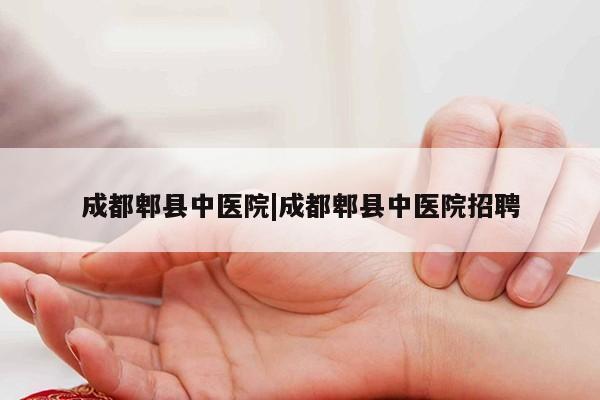 成都郫县中医院|成都郫县中医院招聘