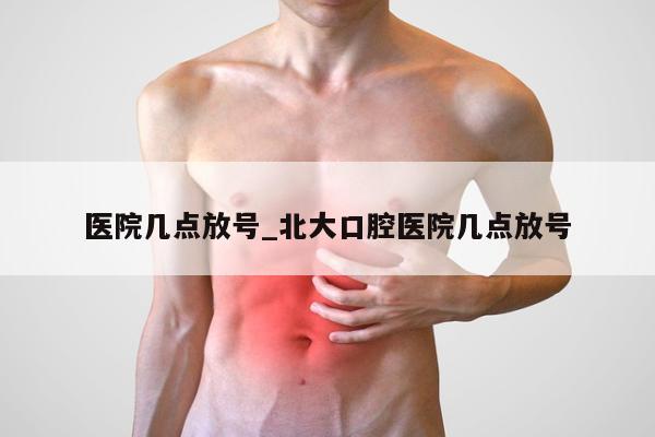 医院几点放号_北大口腔医院几点放号