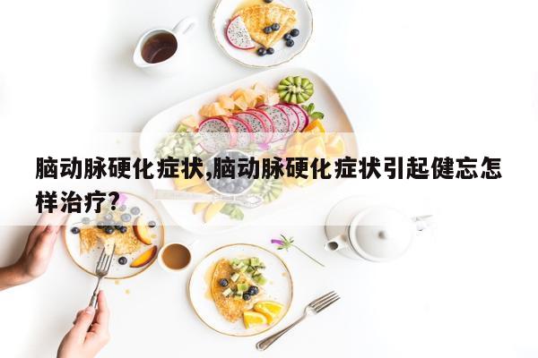 脑动脉硬化症状,脑动脉硬化症状引起健忘怎样治疗?