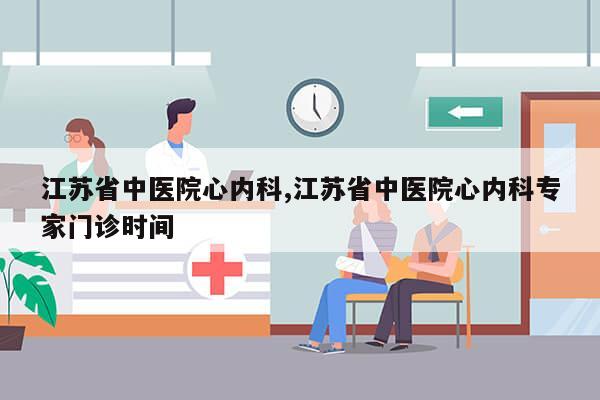 江苏省中医院心内科,江苏省中医院心内科专家门诊时间