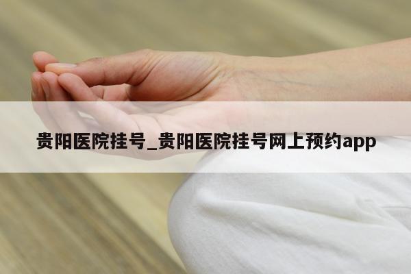 贵阳医院挂号_贵阳医院挂号网上预约app