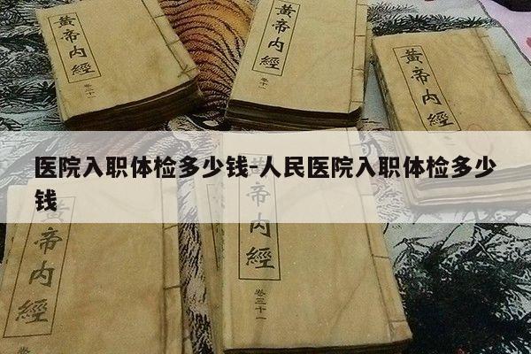 医院入职体检多少钱-人民医院入职体检多少钱