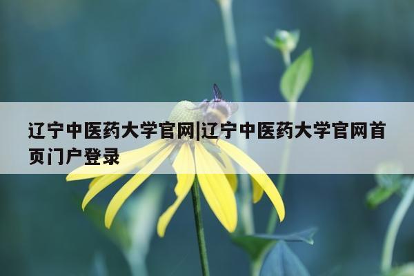 辽宁中医药大学官网|辽宁中医药大学官网首页门户登录