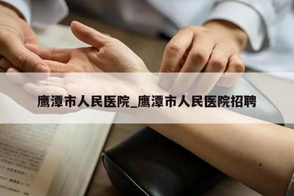 鹰潭市人民医院_鹰潭市人民医院招聘