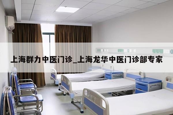 上海群力中医门诊_上海龙华中医门诊部专家