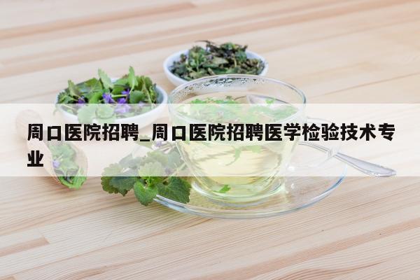 周口医院招聘_周口医院招聘医学检验技术专业