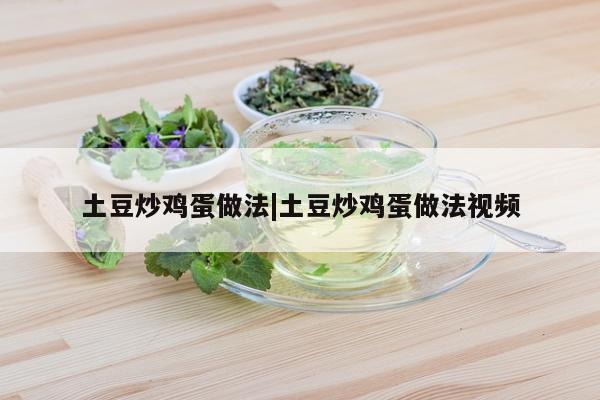 土豆炒鸡蛋做法|土豆炒鸡蛋做法视频