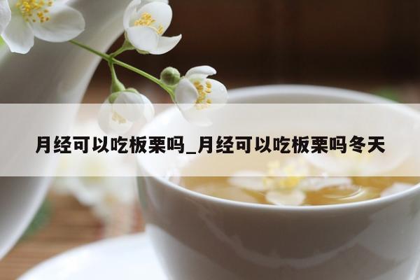 月经可以吃板栗吗_月经可以吃板栗吗冬天