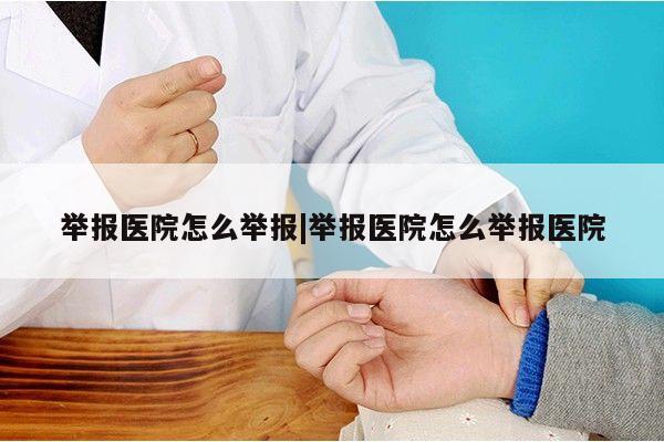 举报医院怎么举报|举报医院怎么举报医院