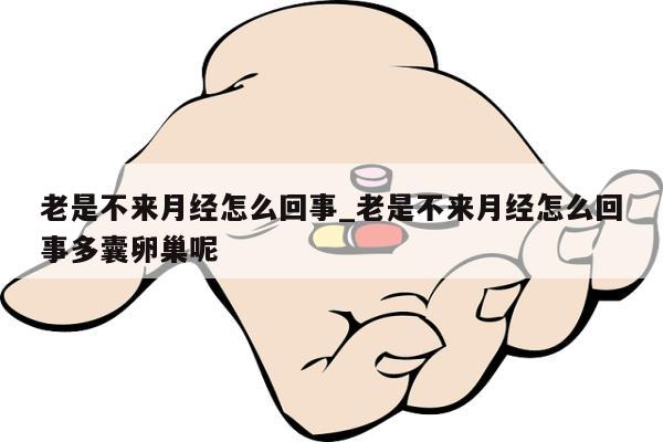 老是不来月经怎么回事_老是不来月经怎么回事多囊卵巢呢