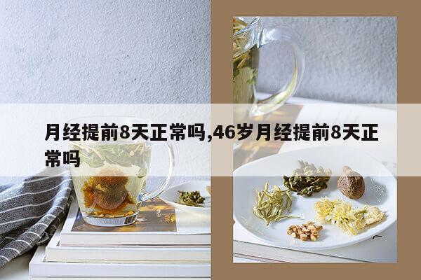 月经提前8天正常吗,46岁月经提前8天正常吗