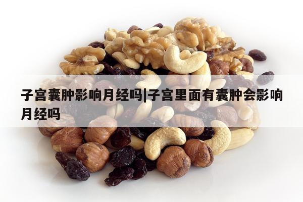 子宫囊肿影响月经吗|子宫里面有囊肿会影响月经吗