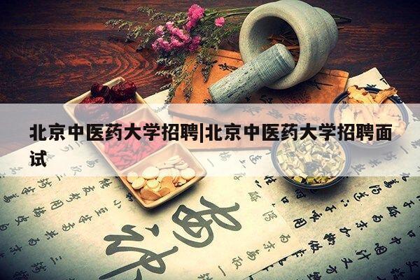 北京中医药大学招聘|北京中医药大学招聘面试