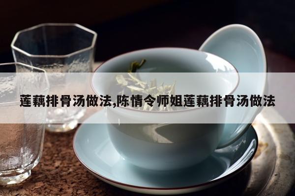 莲藕排骨汤做法,陈情令师姐莲藕排骨汤做法