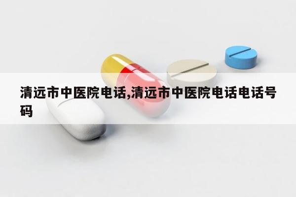 清远市中医院电话,清远市中医院电话电话号码