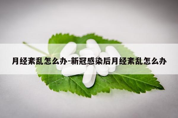 月经紊乱怎么办-新冠感染后月经紊乱怎么办