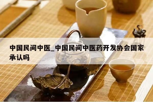 中国民间中医_中国民间中医药开发协会国家承认吗