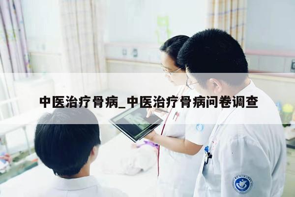 中医治疗骨病_中医治疗骨病问卷调查