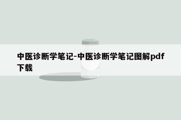 中医诊断学笔记-中医诊断学笔记图解pdf下载