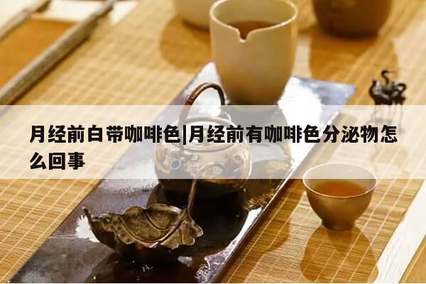 月经前白带咖啡色|月经前有咖啡色分泌物怎么回事