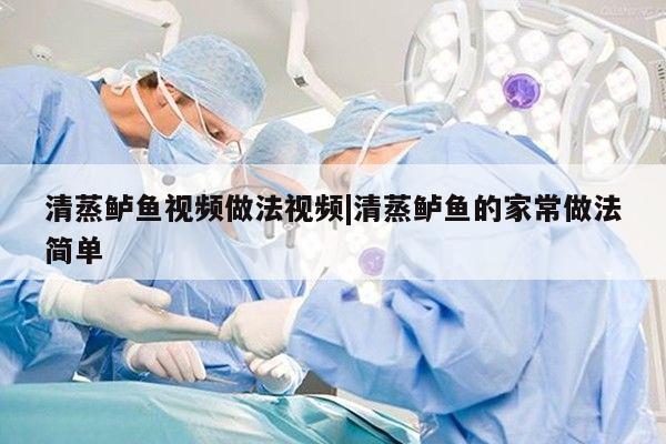 清蒸鲈鱼视频做法视频|清蒸鲈鱼的家常做法简单