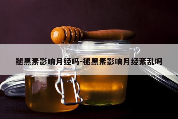 褪黑素影响月经吗-褪黑素影响月经紊乱吗