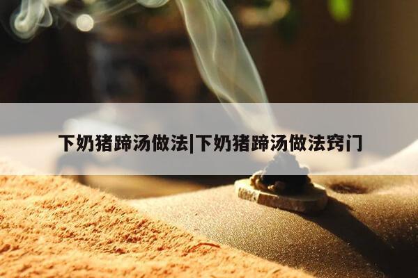 下奶猪蹄汤做法|下奶猪蹄汤做法窍门