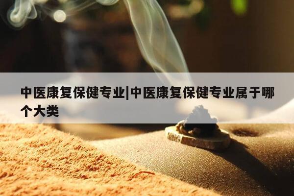 中医康复保健专业|中医康复保健专业属于哪个大类