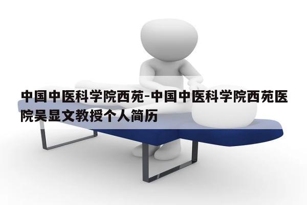 中国中医科学院西苑-中国中医科学院西苑医院吴显文教授个人简历