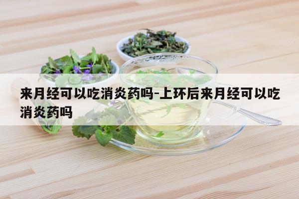 来月经可以吃消炎药吗-上环后来月经可以吃消炎药吗