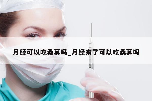 月经可以吃桑葚吗_月经来了可以吃桑葚吗