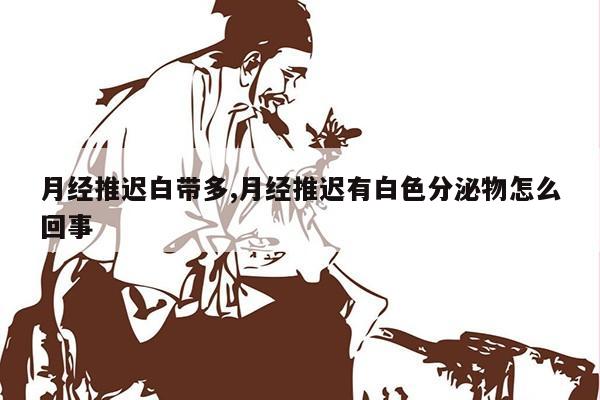 月经推迟白带多,月经推迟有白色分泌物怎么回事