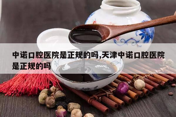 中诺口腔医院是正规的吗,天津中诺口腔医院是正规的吗