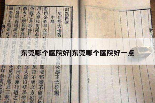 东莞哪个医院好|东莞哪个医院好一点