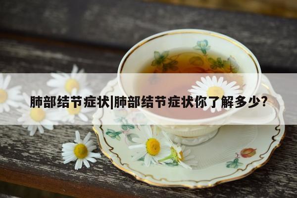 肺部结节症状|肺部结节症状你了解多少?