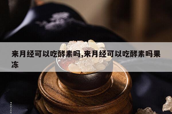 来月经可以吃酵素吗,来月经可以吃酵素吗果冻