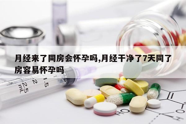 月经来了同房会怀孕吗,月经干净了7天同了房容易怀孕吗