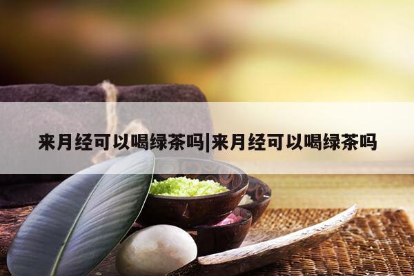 来月经可以喝绿茶吗|来月经可以喝绿茶吗