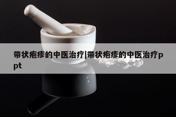 带状疱疹的中医治疗|带状疱疹的中医治疗ppt