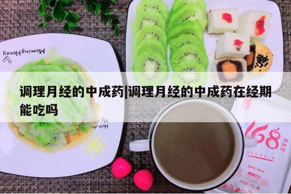 调理月经的中成药|调理月经的中成药在经期能吃吗