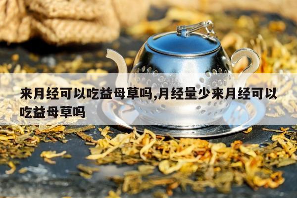 来月经可以吃益母草吗,月经量少来月经可以吃益母草吗