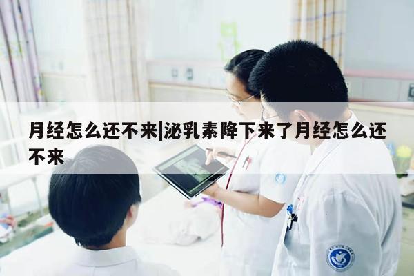 月经怎么还不来|泌乳素降下来了月经怎么还不来