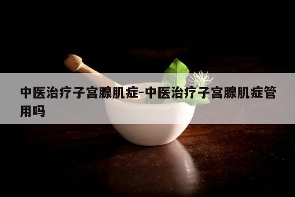 中医治疗子宫腺肌症-中医治疗子宫腺肌症管用吗