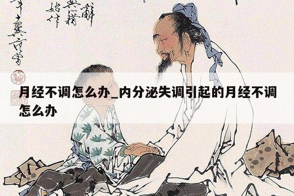 月经不调怎么办_内分泌失调引起的月经不调怎么办